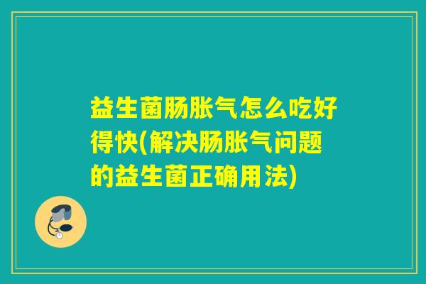 益生菌肠怎么吃好得快(解决肠问题的益生菌正确用法) 益生菌肠怎么吃好得快(解决肠问题的益生菌正确用法)