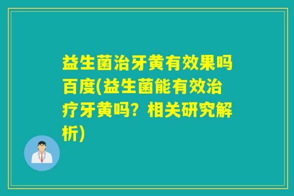 益生菌治牙黄有效果吗百度(益生菌能有效治疗牙黄吗？相关研究解析)