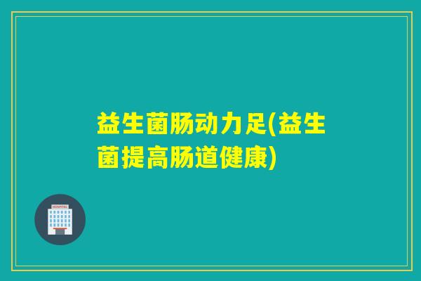 益生菌肠动力足(益生菌提高肠道健康)