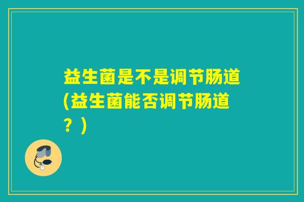 益生菌是不是调节肠道(益生菌能否调节肠道？)