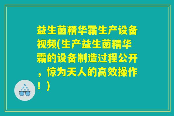 益生菌精华霜生产设备视频(生产益生菌精华霜的设备制造过程公开，惊为天人的高效操作！)