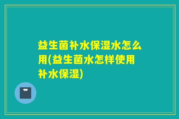 益生菌补水保湿水怎么用(益生菌水怎样使用补水保湿)
