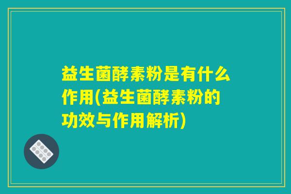益生菌酵素粉是有什么作用(益生菌酵素粉的功效与作用解析)