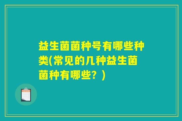 益生菌菌种号有哪些种类(常见的几种益生菌菌种有哪些？)