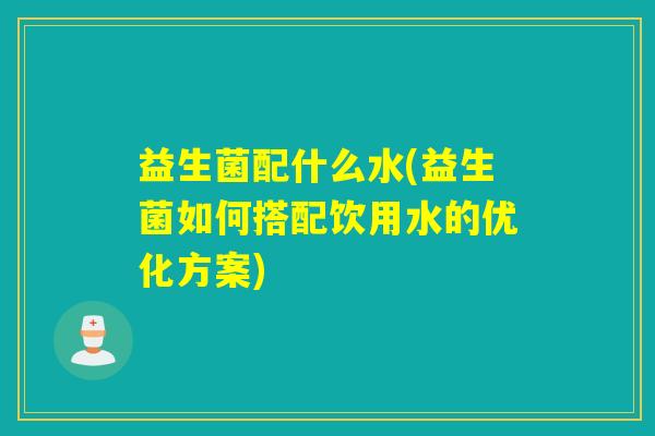 益生菌配什么水(益生菌如何搭配饮用水的优化方案)