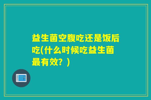 益生菌空腹吃还是饭后吃(什么时候吃益生菌最有效？)