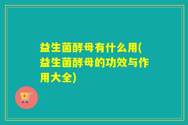 益生菌酵母有什么用(益生菌酵母的功效与作用大全)