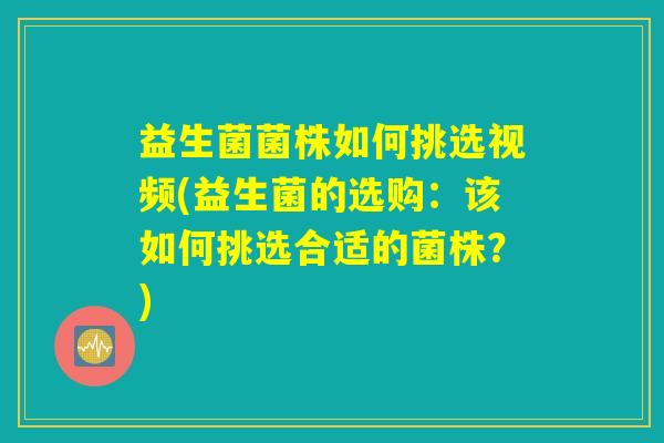 益生菌菌株如何挑选视频(益生菌的选购：该如何挑选合适的菌株？)