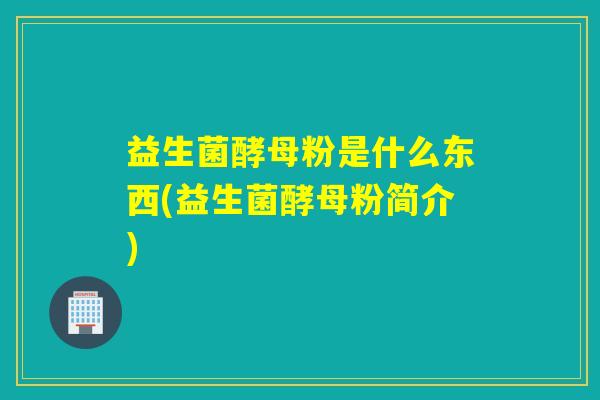 益生菌酵母粉是什么东西(益生菌酵母粉简介)