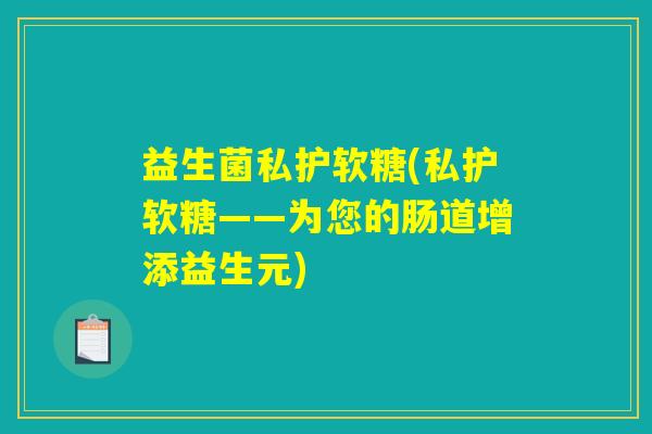 益生菌私护软糖(私护软糖——为您的肠道增添益生元)