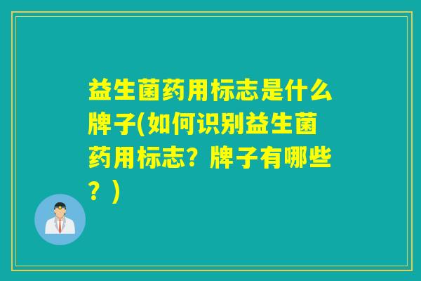 益生菌药用标志是什么牌子(如何识别益生菌药用标志？牌子有哪些？)