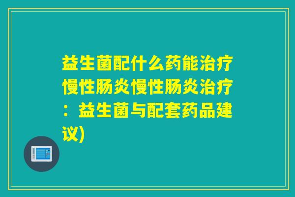 益生菌配什么药能治疗慢性肠炎慢性肠炎治疗：益生菌与配套药品建议)