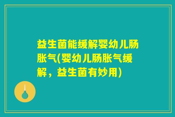 益生菌能缓解婴幼儿肠胀气(婴幼儿肠胀气缓解，益生菌有妙用)