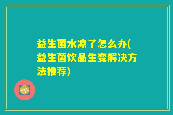 益生菌水凉了怎么办(益生菌饮品生变解决方法推荐)
