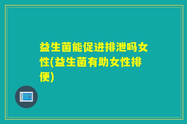 益生菌能促进排泄吗女性(益生菌有助女性排便)