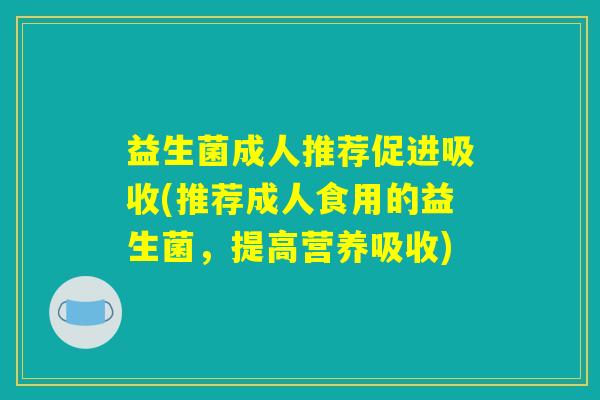 益生菌成人推荐促进吸收(推荐成人食用的益生菌，提高营养吸收)