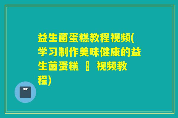 益生菌蛋糕教程视频(学习制作美味健康的益生菌蛋糕 – 视频教程)