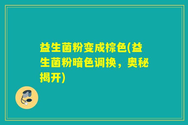 益生菌粉变成棕色(益生菌粉暗色调换，奥秘揭开)