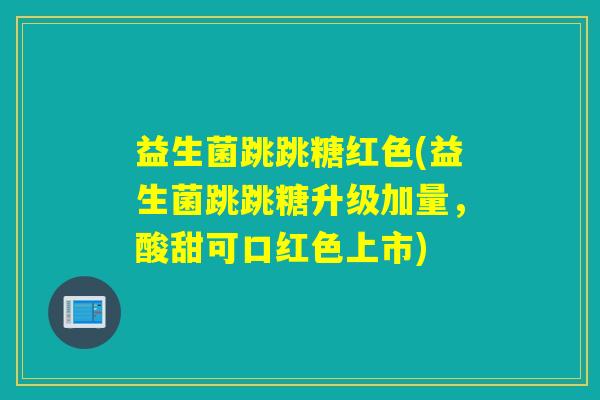 益生菌跳跳糖红色(益生菌跳跳糖升级加量，酸甜可口红色上市)