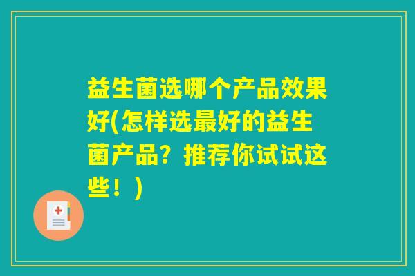益生菌选哪个产品效果好(怎样选好的益生菌产品?推荐你试试这些!) 益生菌选哪个产品效果好(怎样选好的益生菌产品?推荐你试试这些!)