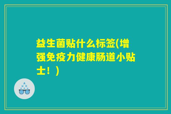 益生菌贴什么标签(增强免疫力健康肠道小贴士！)