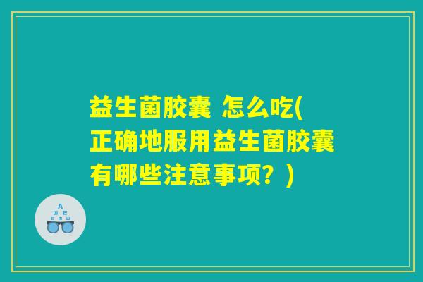 益生菌胶囊 怎么吃(正确地服用益生菌胶囊有哪些注意事项？)