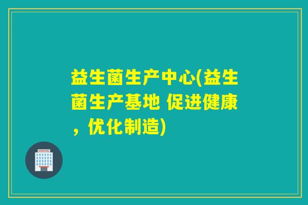益生菌生产中心(益生菌生产基地 促进健康，优化制造)
