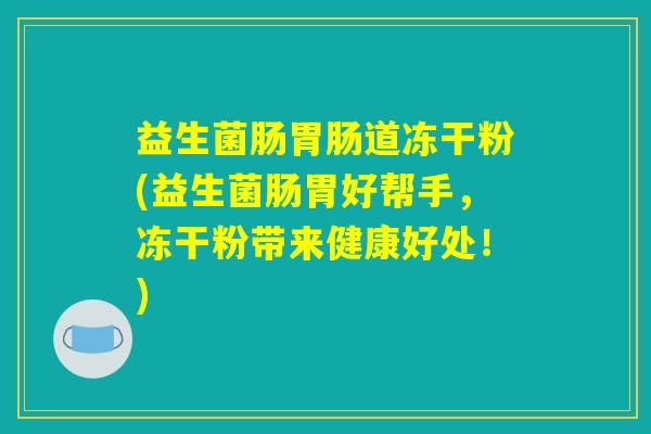 益生菌肠胃肠道冻干粉(益生菌肠胃好帮手，冻干粉带来健康好处！)