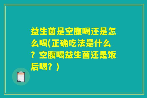 益生菌是空腹喝还是怎么喝(正确吃法是什么？空腹喝益生菌还是饭后喝？)