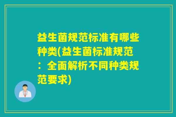 益生菌规范标准有哪些种类(益生菌标准规范：全面解析不同种类规范要求)