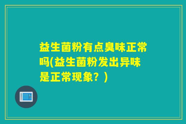 益生菌粉有点臭味正常吗(益生菌粉发出异味是正常现象？)