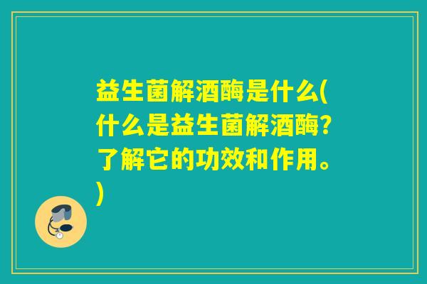 益生菌解酒酶是什么(什么是益生菌解酒酶？了解它的功效和作用。)