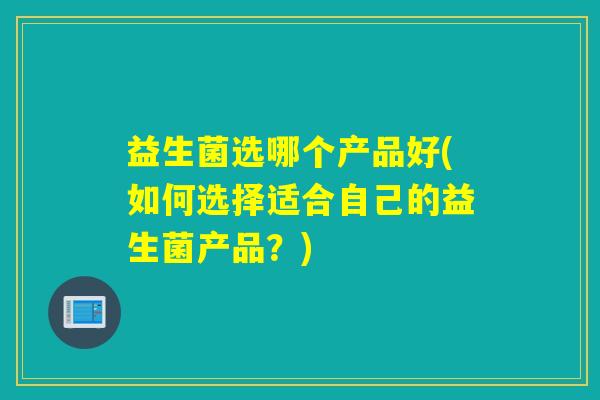 益生菌选哪个产品好(如何选择适合自己的益生菌产品？)