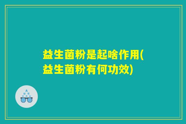 益生菌粉是起啥作用(益生菌粉有何功效)