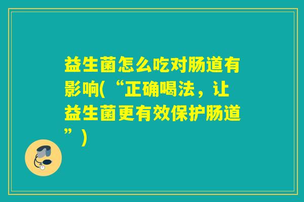 益生菌怎么吃对肠道有影响(“正确喝法，让益生菌更有效保护肠道”)