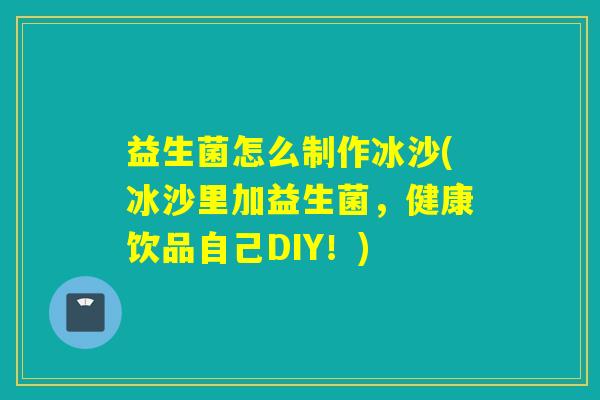 益生菌怎么制作冰沙(冰沙里加益生菌,健康饮品自己DIY!) 益生菌怎么制作冰沙(冰沙里加益生菌,健康饮品自己DIY!)