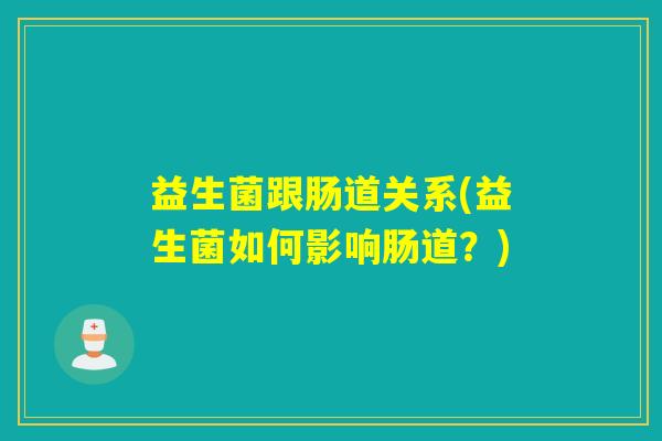 益生菌跟肠道关系(益生菌如何影响肠道?) 益生菌跟肠道关系(益生菌如何影响肠道?)