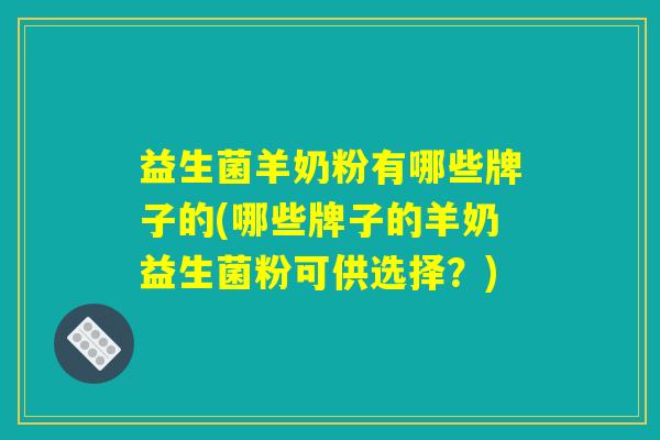 益生菌羊奶粉有哪些牌子的(哪些牌子的羊奶益生菌粉可供选择？)