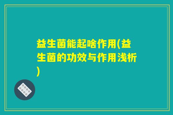 详细阅读:益生菌能起啥作用(益生菌的功效与作用浅析) 益生菌能起啥作用(益生菌的功效与作用浅析)