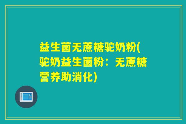 益生菌无蔗糖驼奶粉(驼奶益生菌粉：无蔗糖营养助消化)