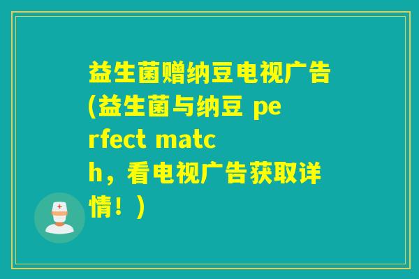 益生菌赠纳豆电视广告(益生菌与纳豆 perfect match，看电视广告获取详情！)
