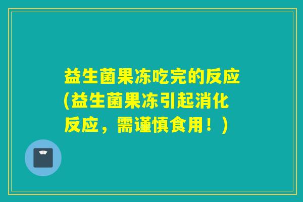 益生菌果冻吃完的反应(益生菌果冻引起消化反应，需谨慎食用！)