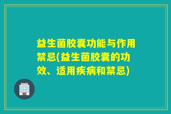 益生菌胶囊功能与作用禁忌(益生菌胶囊的功效、适用疾病和禁忌)