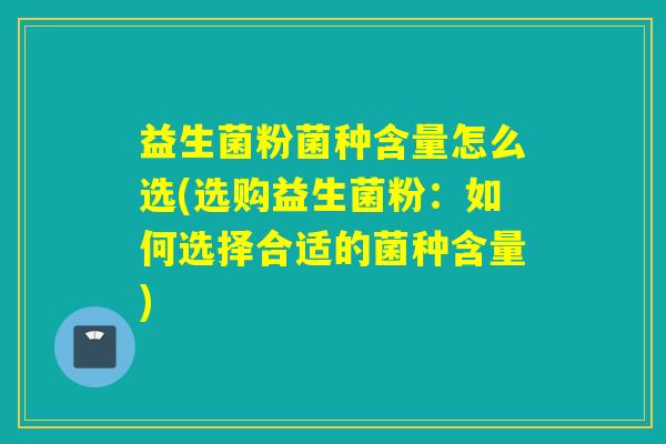 益生菌粉菌种含量怎么选(选购益生菌粉：如何选择合适的菌种含量)