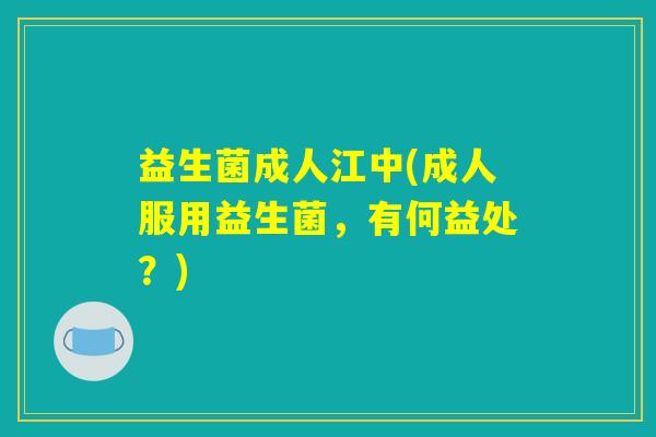 益生菌成人江中(成人服用益生菌，有何益处？)