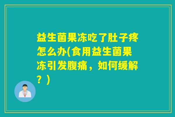 益生菌果冻吃了肚子疼怎么办(食用益生菌果冻引发腹痛，如何缓解？)