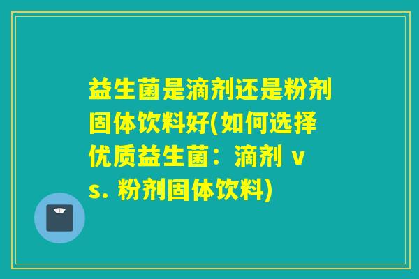 益生菌是滴剂还是粉剂固体饮料好(如何选择优质益生菌：滴剂 vs. 粉剂固体饮料)