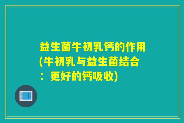 益生菌牛初乳钙的作用(牛初乳与益生菌结合：更好的钙吸收)