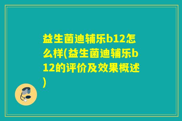 益生菌迪辅乐b12怎么样(益生菌迪辅乐b12的评价及效果概述)
