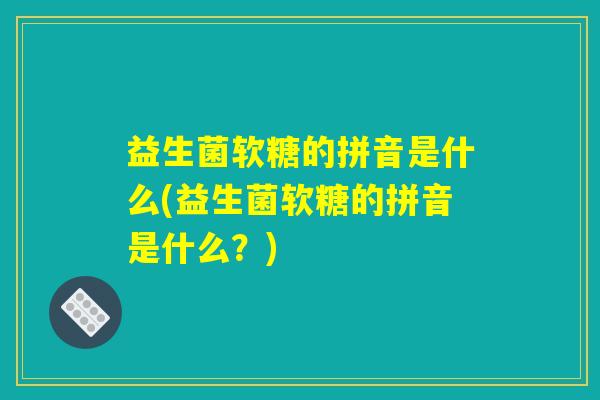 益生菌软糖的拼音是什么(益生菌软糖的拼音是什么？)